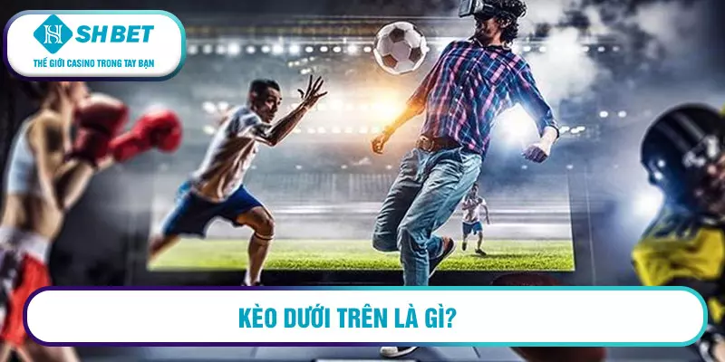 Mẹo chơi kèo dưới trên - 3 nguyên tắc chính dành cho tân thủ 1 Kèo dưới trên là gì?